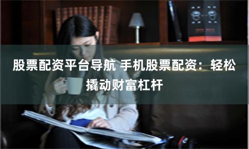 股票配资平台导航 手机股票配资:轻松撬动财富杠杆