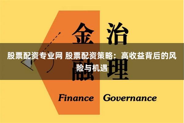 股票配资专业网 股票配资策略:高收益背后的风险与机遇
