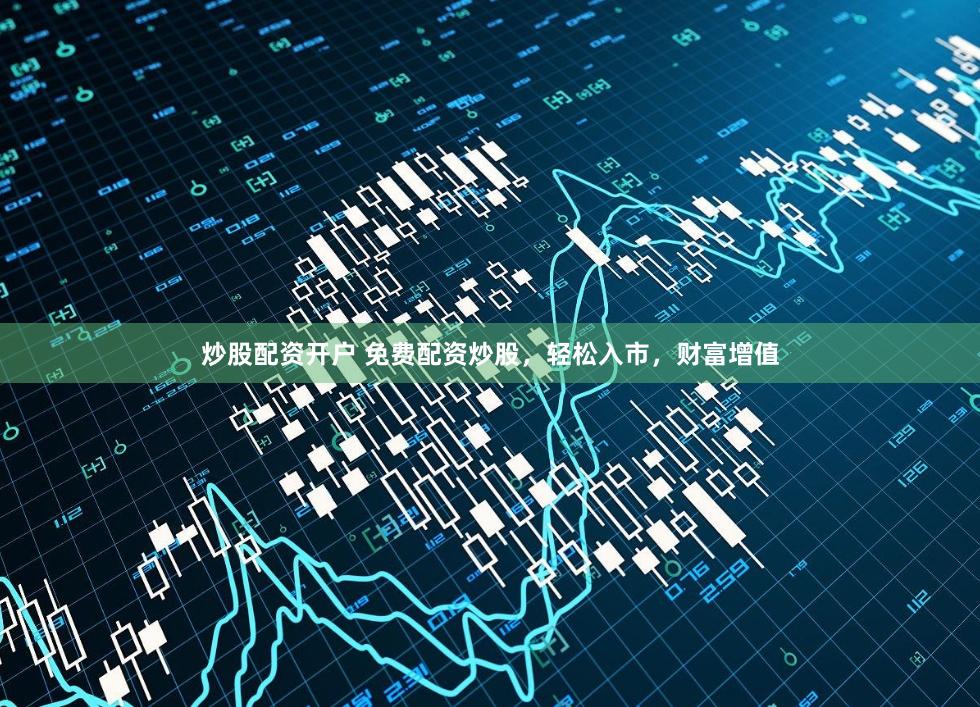 炒股配资开户 免费配资炒股，轻松入市，财富增值