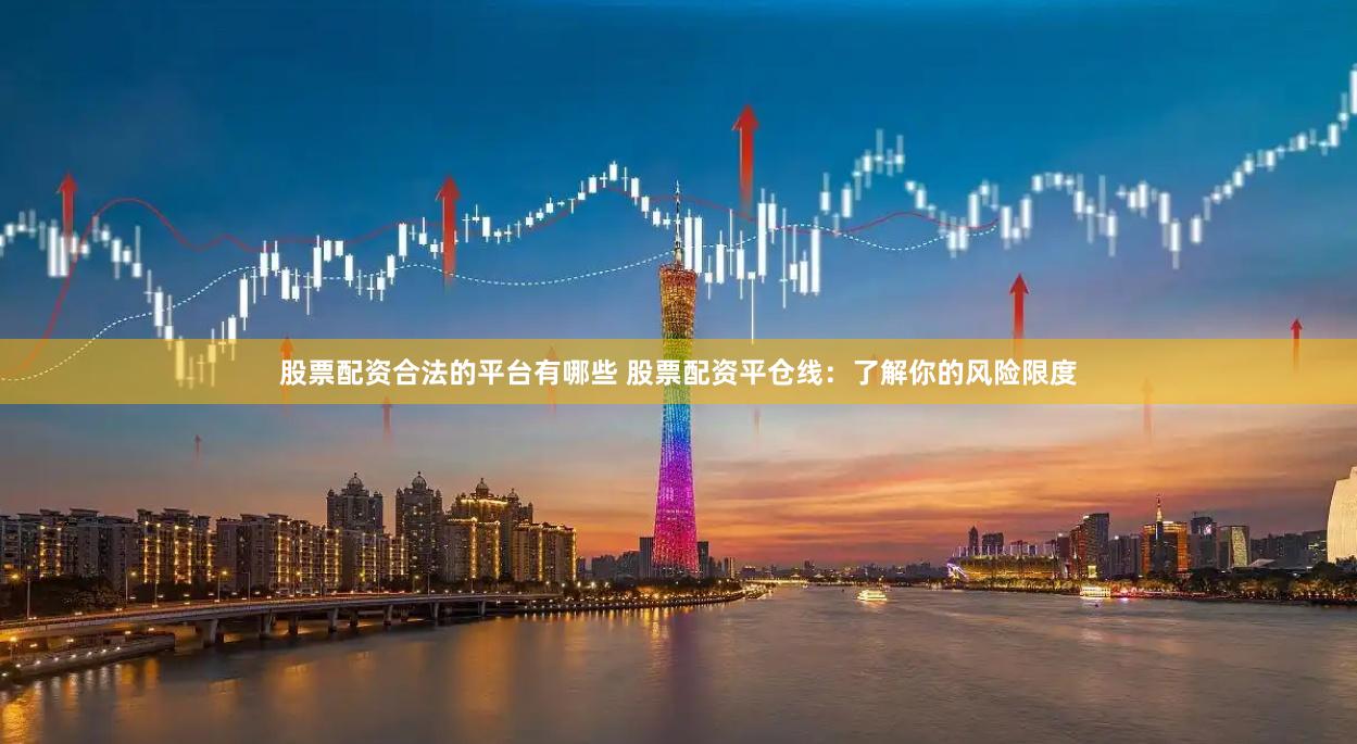 股票配资合法的平台有哪些 股票配资平仓线：了解你的风险限度