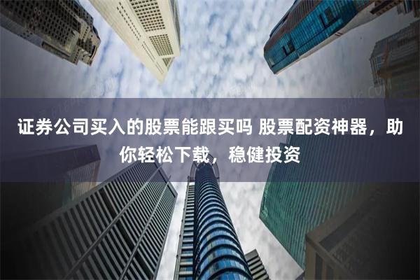 证券公司买入的股票能跟买吗 股票配资神器,助你轻松下载,稳健投资