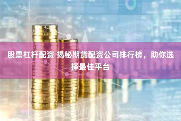 股票杠杆配资 揭秘期货配资公司排行榜，助你选择最佳平台