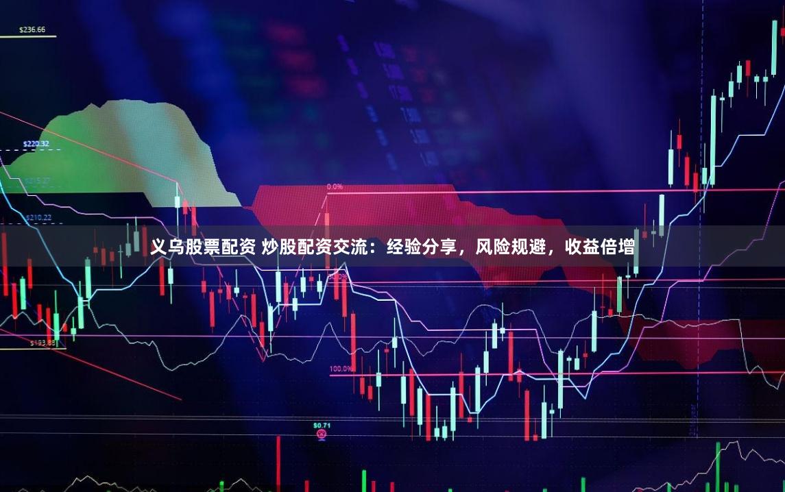 义乌股票配资 炒股配资交流:经验分享,风险规避,收益倍增