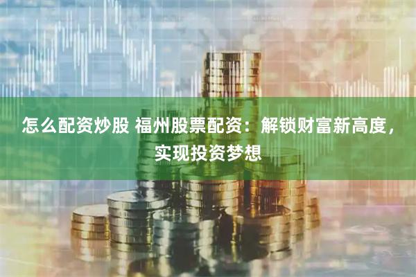 怎么配资炒股 福州股票配资:解锁财富新高度,实现投资梦想