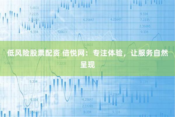 低风险股票配资 倍悦网：专注体验，让服务自然呈现