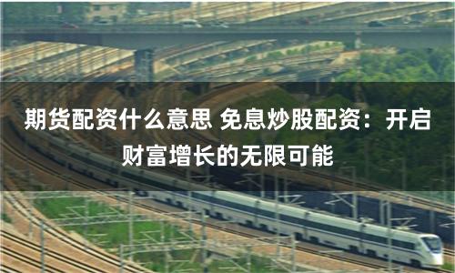 期货配资什么意思 免息炒股配资：开启财富增长的无限可能