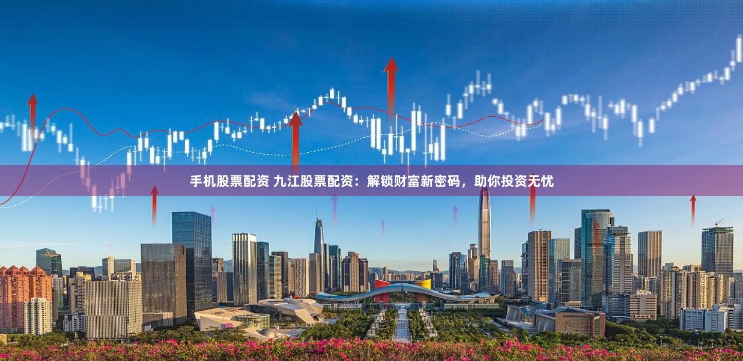 手机股票配资 九江股票配资:解锁财富新密码,助你投资无忧