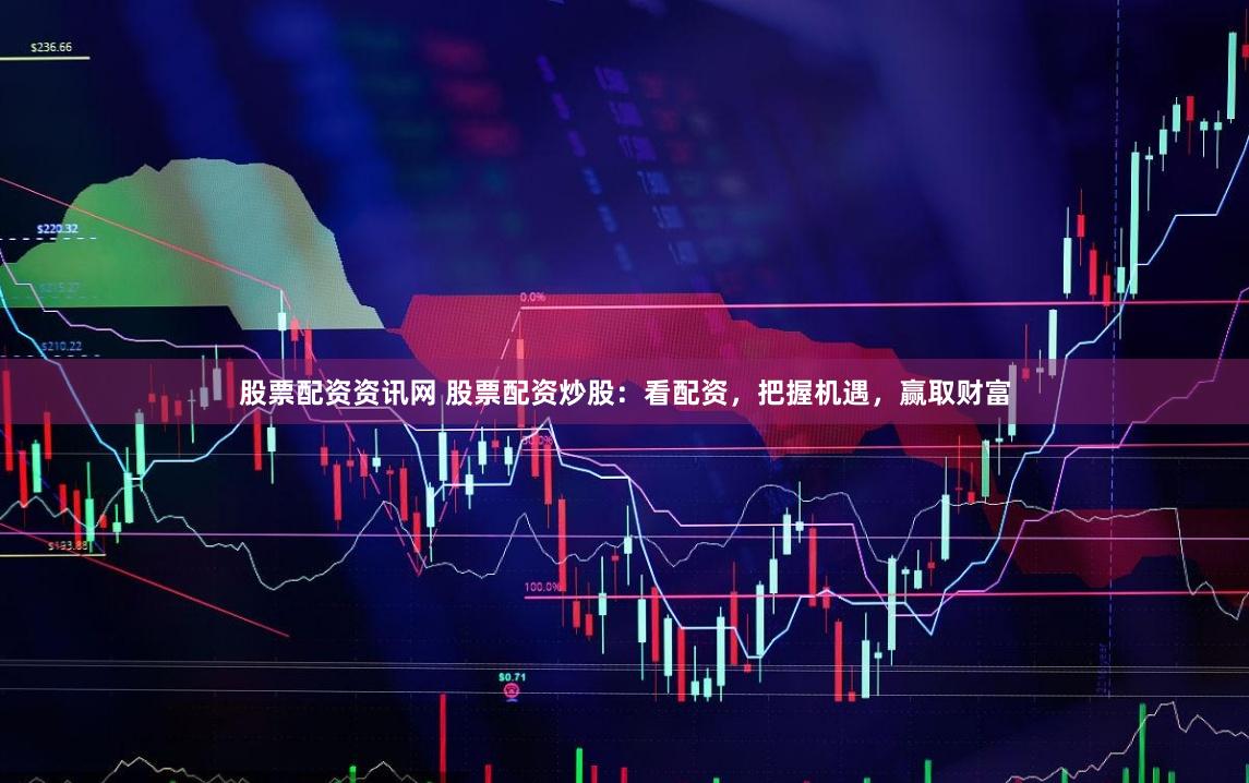股票配资资讯网 股票配资炒股：看配资，把握机遇，赢取财富