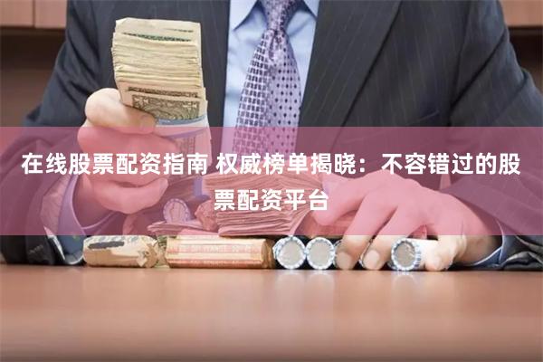 在线股票配资指南 权威榜单揭晓：不容错过的股票配资平台