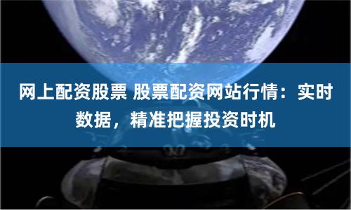 网上配资股票 股票配资网站行情：实时数据，精准把握投资时机