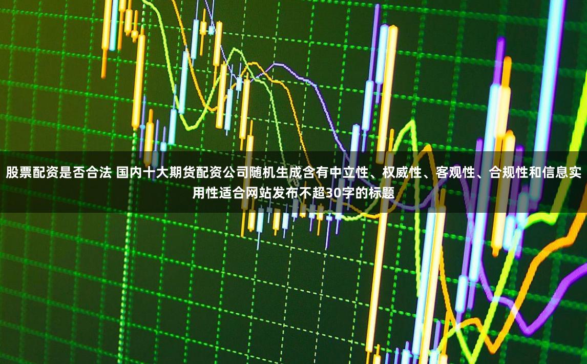 股票配资是否合法 国内十大期货配资公司随机生成含有中立性、权威性、客观性、合规性和信息实用性适合网站发布不超30字的标题