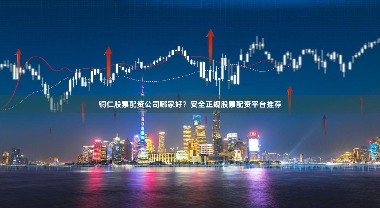 铜仁股票配资公司哪家好?安全正规股票配资平台推荐