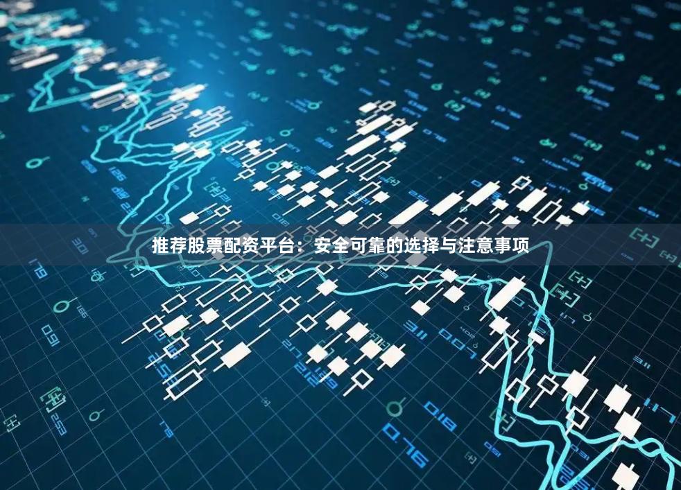 推荐股票配资平台:安全可靠的选择与注意事项