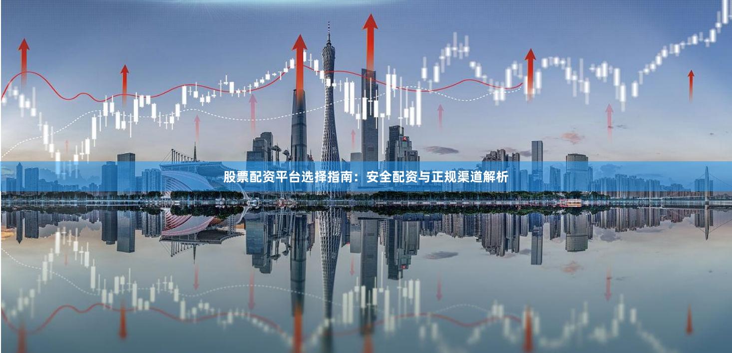 股票配资平台选择指南：安全配资与正规渠道解析