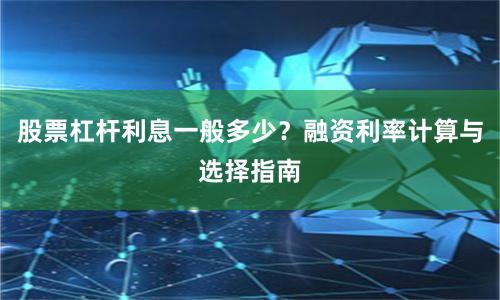 股票杠杆利息一般多少？融资利率计算与选择指南