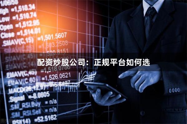 配资炒股公司：正规平台如何选