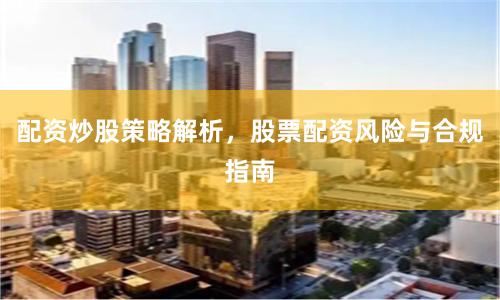 配资炒股策略解析，股票配资风险与合规指南
