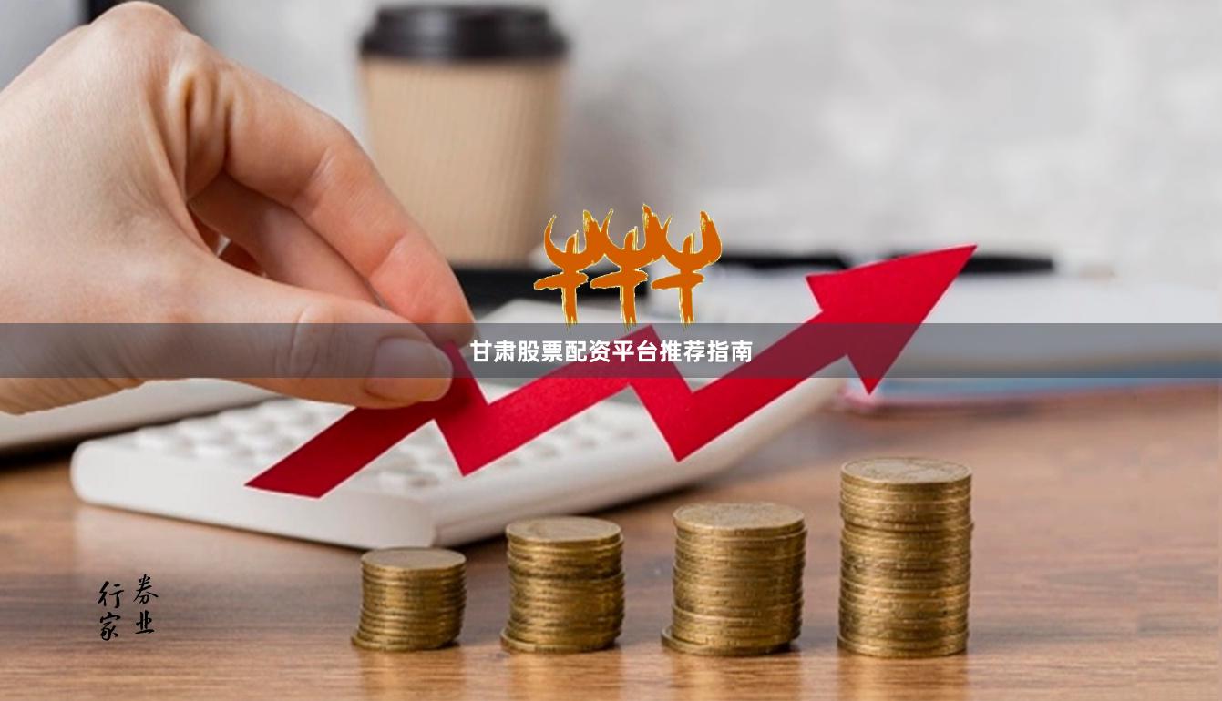 甘肃股票配资平台推荐指南