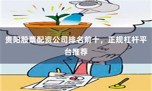 贵阳股票配资公司排名前十，正规杠杆平台推荐