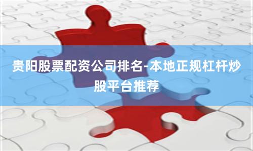 贵阳股票配资公司排名-本地正规杠杆炒股平台推荐