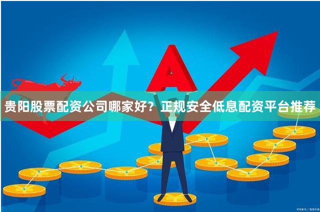 贵阳股票配资公司哪家好？正规安全低息配资平台推荐