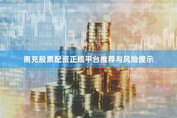 南充股票配资正规平台推荐与风险提示