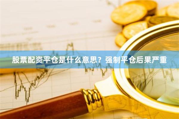 股票配资平仓是什么意思？强制平仓后果严重