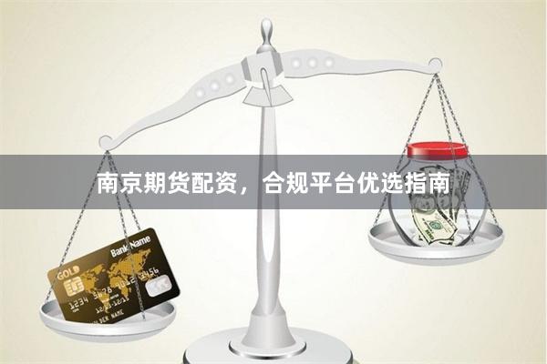 南京期货配资，合规平台优选指南