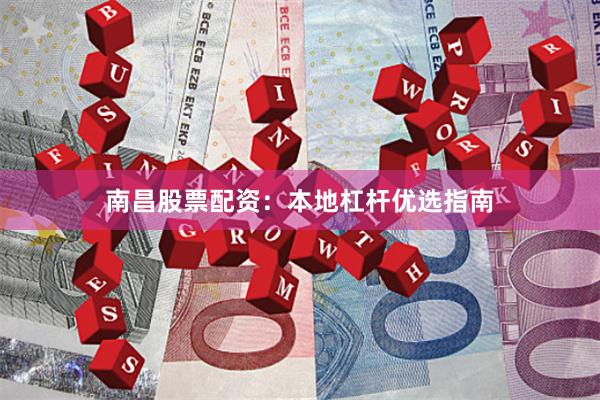 南昌股票配资：本地杠杆优选指南