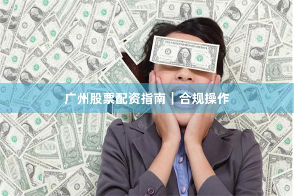 广州股票配资指南｜合规操作