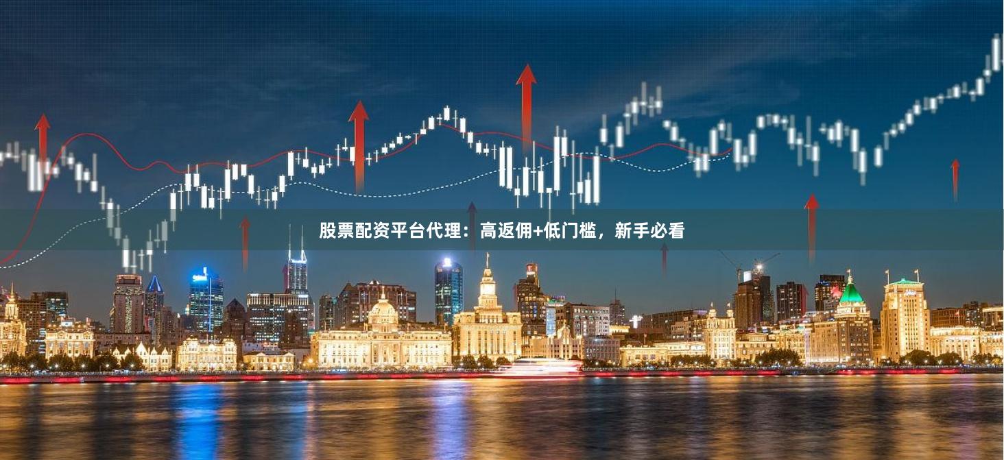 股票配资平台代理：高返佣+低门槛，新手必看