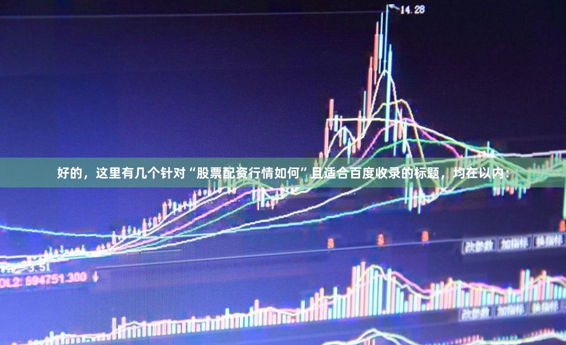好的，这里有几个针对“股票配资行情如何”且适合百度收录的标题，均在以内：