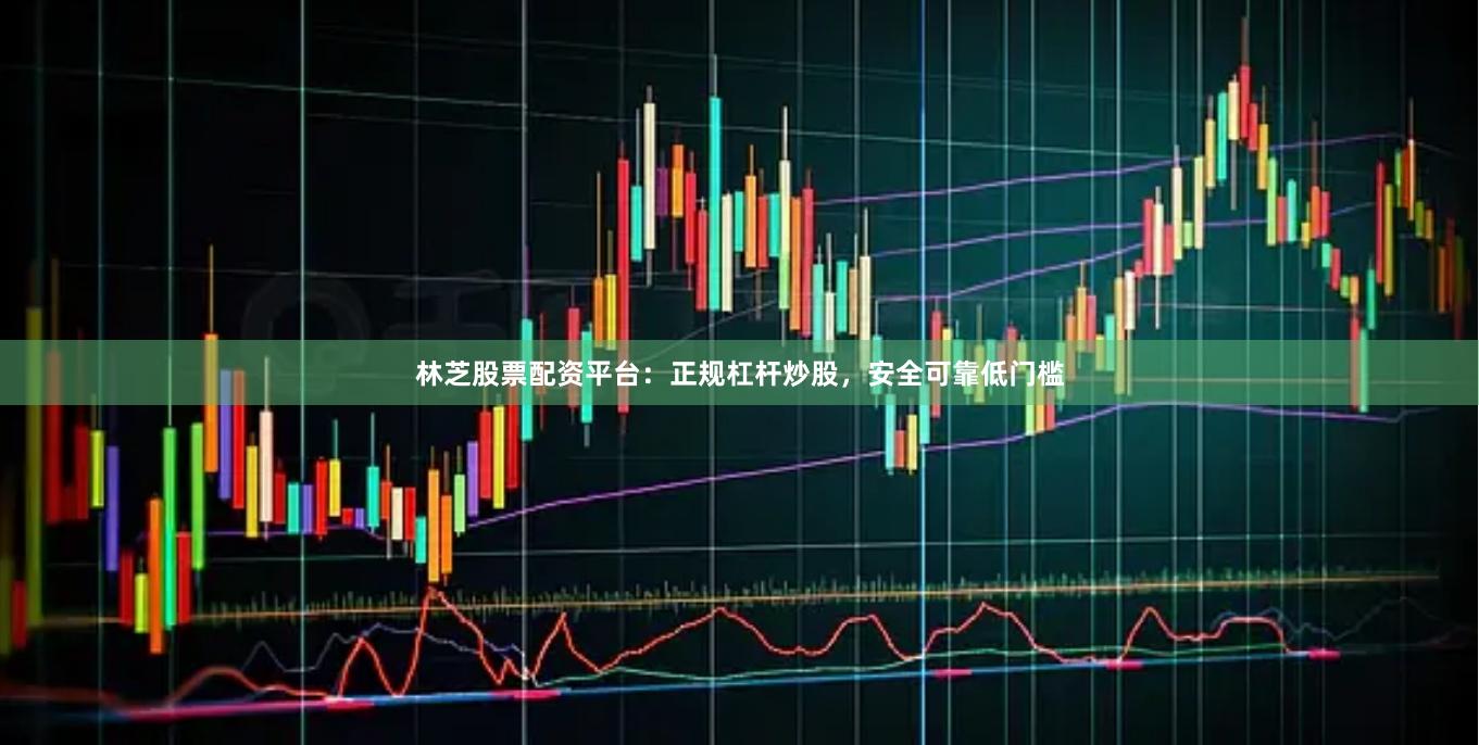 林芝股票配资平台：正规杠杆炒股，安全可靠低门槛