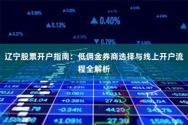 辽宁股票开户指南：低佣金券商选择与线上开户流程全解析