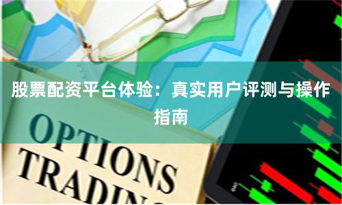 股票配资平台体验：真实用户评测与操作指南
