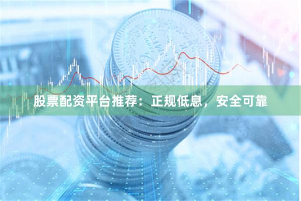 股票配资平台推荐：正规低息，安全可靠