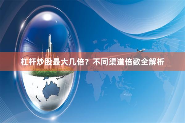 杠杆炒股最大几倍？不同渠道倍数全解析