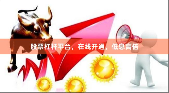 股票杠杆平台，在线开通，低息高倍