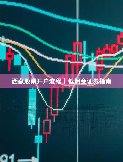 西藏股票开户流程｜低佣金证券指南
