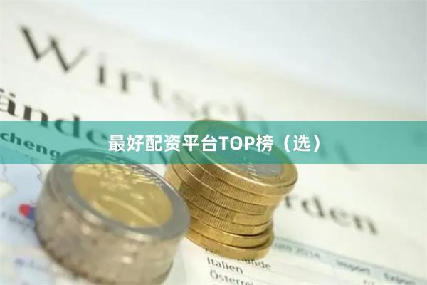 最好配资平台TOP榜（选）