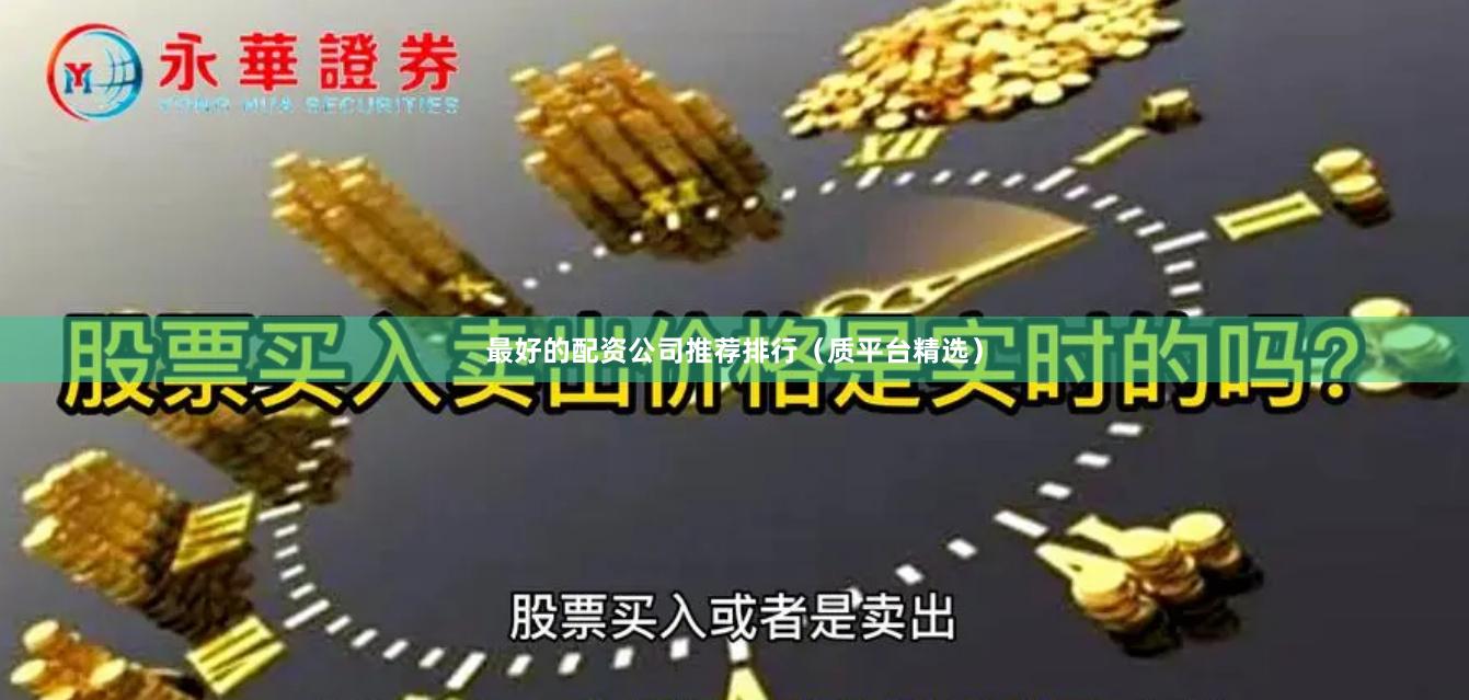 最好的配资公司推荐排行（质平台精选）