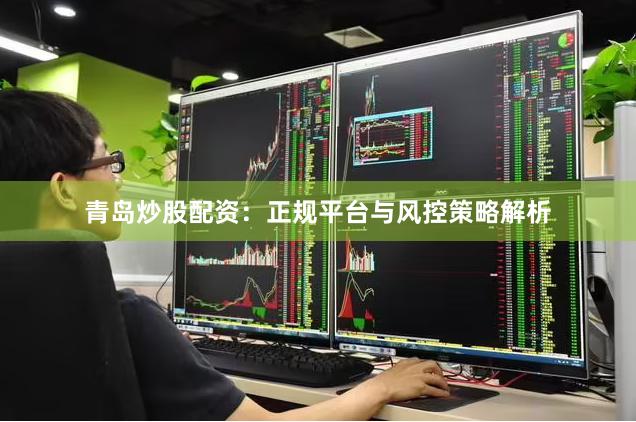 青岛炒股配资：正规平台与风控策略解析