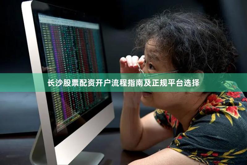 长沙股票配资开户流程指南及正规平台选择