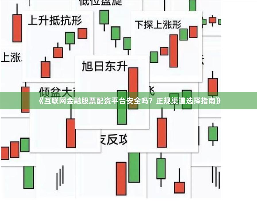 《互联网金融股票配资平台安全吗？正规渠道选择指南》