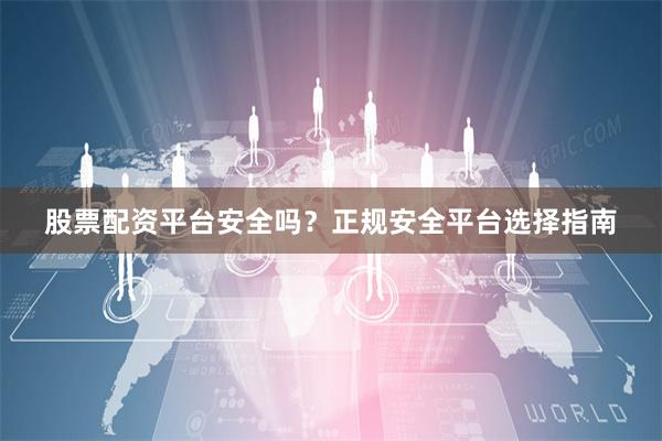 股票配资平台安全吗？正规安全平台选择指南