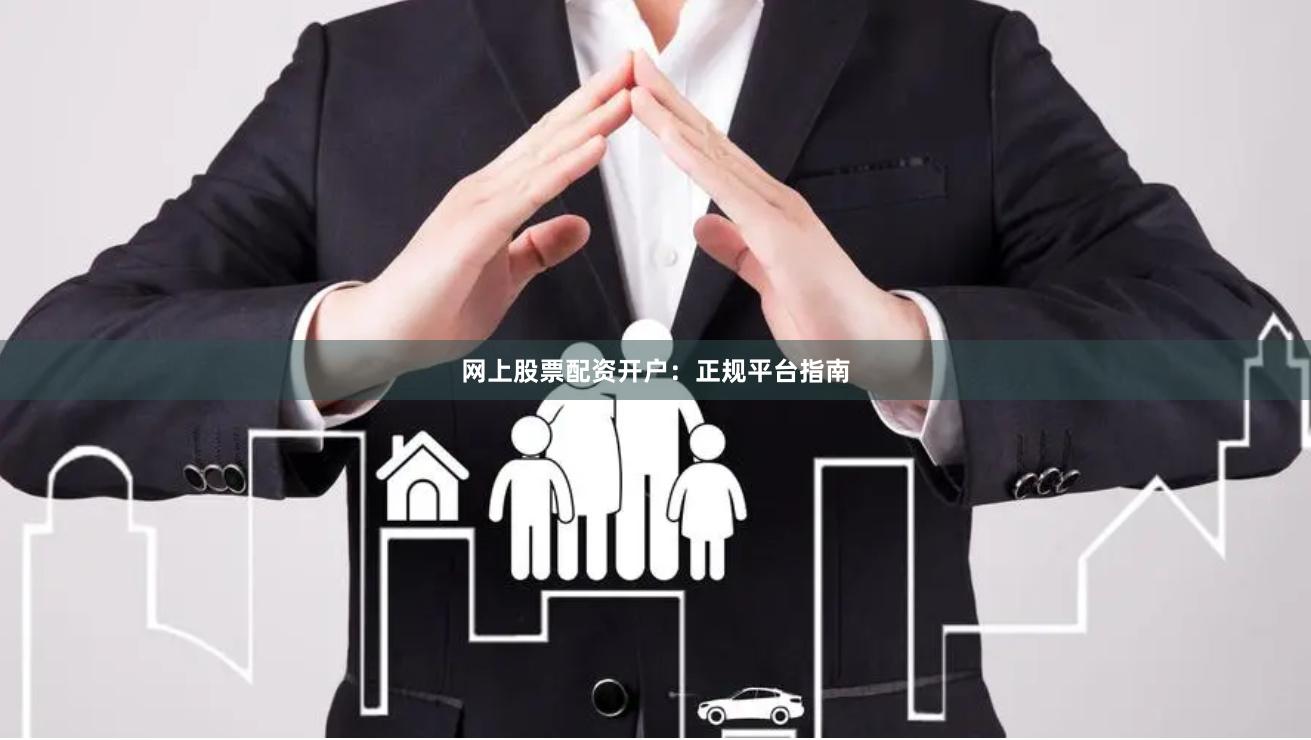 网上股票配资开户：正规平台指南