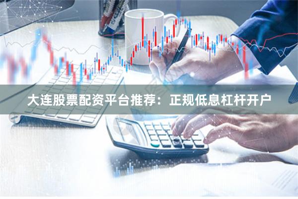 大连股票配资平台推荐：正规低息杠杆开户