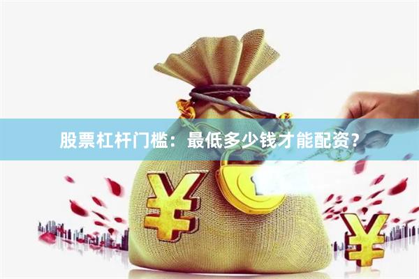 股票杠杆门槛：最低多少钱才能配资？