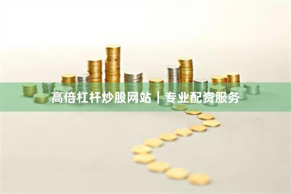 高倍杠杆炒股网站｜专业配资服务