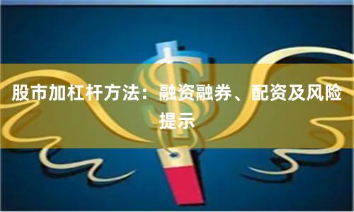 股市加杠杆方法：融资融券、配资及风险提示